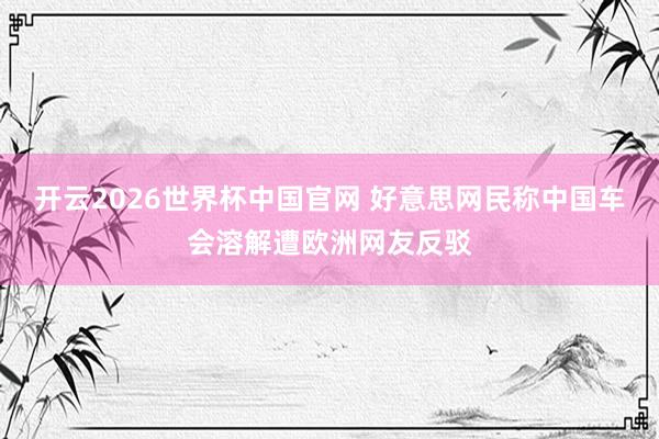 开云2026世界杯中国官网 好意思网民称中国车会溶解遭欧洲网友反驳