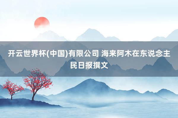 开云世界杯(中国)有限公司 海来阿木在东说念主民日报撰文