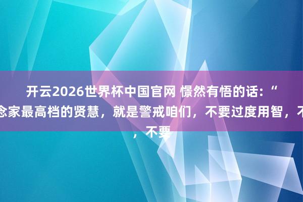 开云2026世界杯中国官网 憬然有悟的话: “说念家最高档的贤慧，就是警戒咱们，不要过度用智，不要