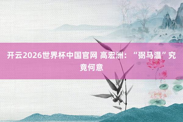 开云2026世界杯中国官网 高宏洲：“弼马温”究竟何意