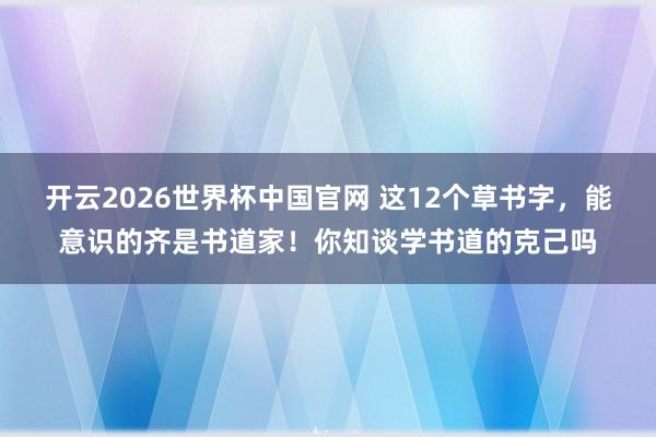 开云2026世界杯中国官网 这12个草书字，能意识的齐是书道家！你知谈学书道的克己吗