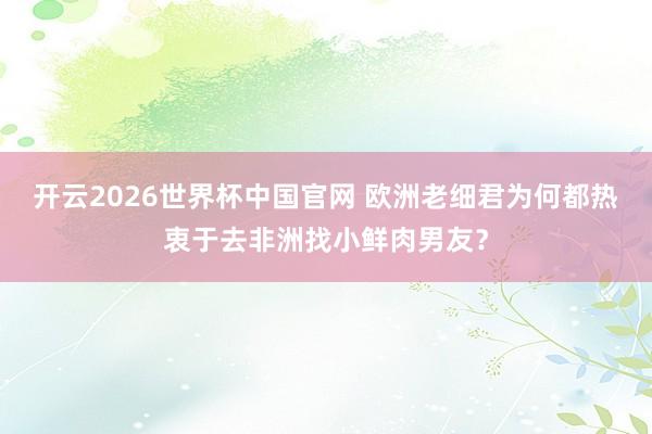 开云2026世界杯中国官网 欧洲老细君为何都热衷于去非洲找小鲜肉男友？