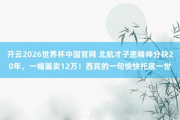开云2026世界杯中国官网 北航才子患精神分袂20年，一幅画卖12万！西宾的一句愉快托底一世