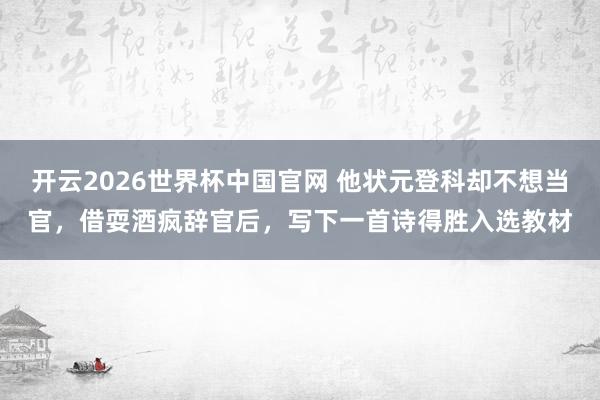 开云2026世界杯中国官网 他状元登科却不想当官，借耍酒疯辞官后，写下一首诗得胜入选教材