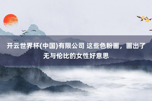 开云世界杯(中国)有限公司 这些色粉画，画出了无与伦比的女性好意思