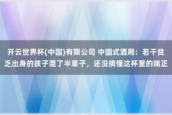 开云世界杯(中国)有限公司 中国式酒局：若干贫乏出身的孩子混了半辈子，还没搞懂这杯里的端正