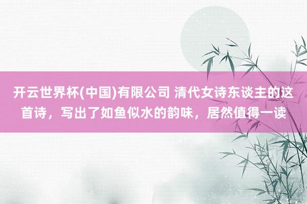 开云世界杯(中国)有限公司 清代女诗东谈主的这首诗，写出了如鱼似水的韵味，居然值得一读