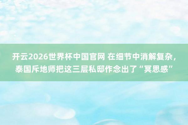 开云2026世界杯中国官网 在细节中消解复杂，泰国斥地师把这三层私邸作念出了“冥思感”