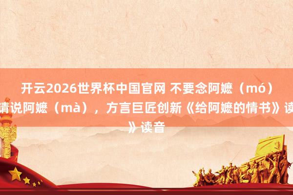 开云2026世界杯中国官网 不要念阿嬷（mó），请说阿嬷（mà），方言巨匠创新《给阿嬷的情书》读音