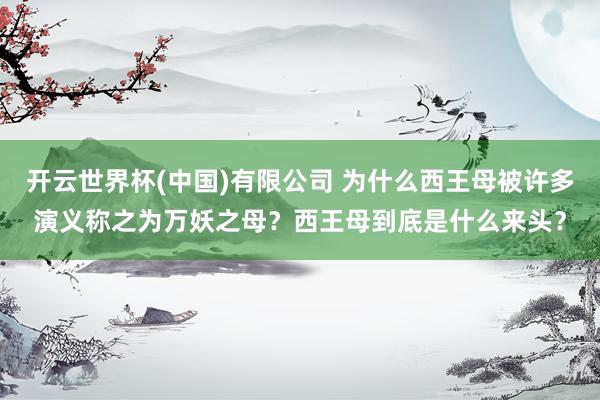 开云世界杯(中国)有限公司 为什么西王母被许多演义称之为万妖之母？西王母到底是什么来头？