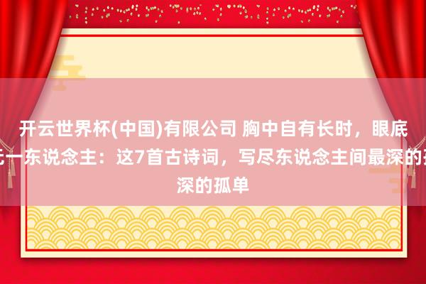 开云世界杯(中国)有限公司 胸中自有长时，眼底更无一东说念主：这7首古诗词，写尽东说念主间最深的孤单