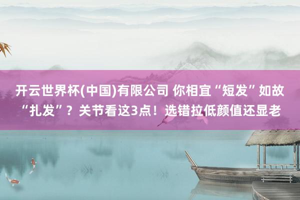 开云世界杯(中国)有限公司 你相宜“短发”如故“扎发”？关节看这3点！选错拉低颜值还显老