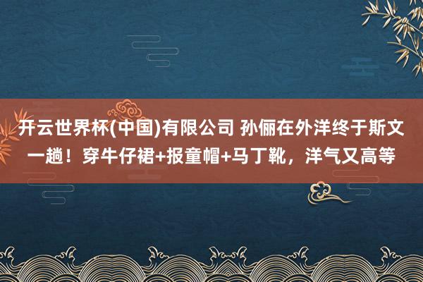 开云世界杯(中国)有限公司 孙俪在外洋终于斯文一趟！穿牛仔裙+报童帽+马丁靴，洋气又高等