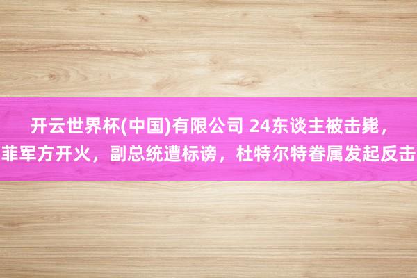 开云世界杯(中国)有限公司 24东谈主被击毙，菲军方开火，副总统遭标谤，杜特尔特眷属发起反击