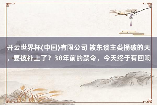 开云世界杯(中国)有限公司 被东谈主类捅破的天，要被补上了？38年前的禁令，今天终于有回响