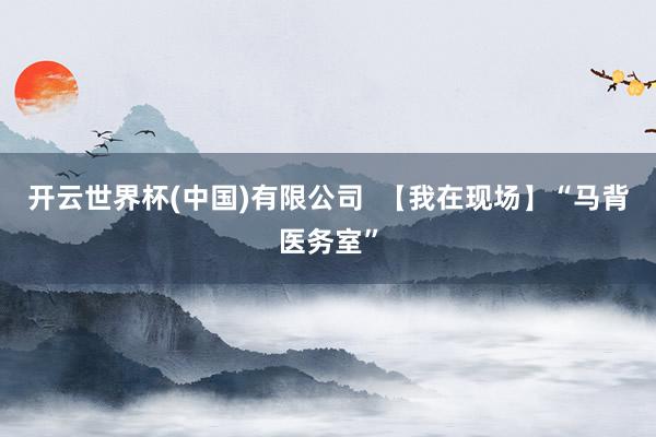 开云世界杯(中国)有限公司  【我在现场】“马背医务室”