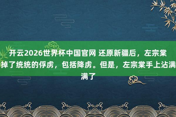 开云2026世界杯中国官网 还原新疆后，左宗棠杀掉了统统的俘虏，包括降虏。但是，左宗棠手上沾满了