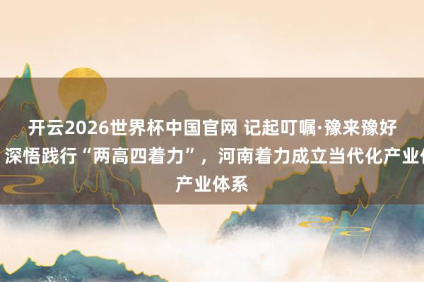 开云2026世界杯中国官网 记起叮嘱·豫来豫好③丨深悟践行“两高四着力”，河南着力成立当代化产业体系