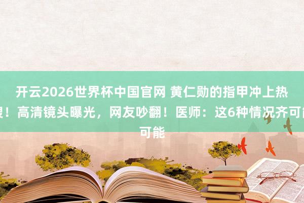 开云2026世界杯中国官网 黄仁勋的指甲冲上热搜！高清镜头曝光，网友吵翻！医师：这6种情况齐可能