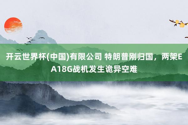 开云世界杯(中国)有限公司 特朗普刚归国，两架EA18G战机发生诡异空难