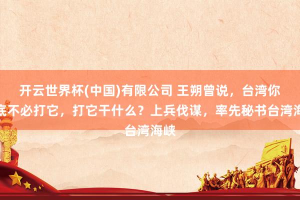 开云世界杯(中国)有限公司 王朔曾说，台湾你根底不必打它，打它干什么？上兵伐谋，率先秘书台湾海峡