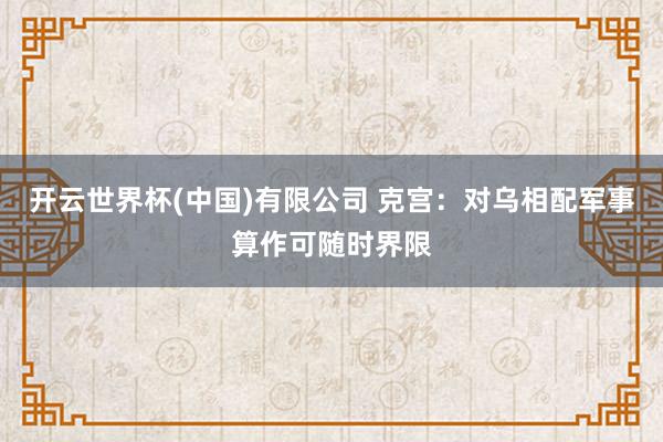 开云世界杯(中国)有限公司 克宫：对乌相配军事算作可随时界限