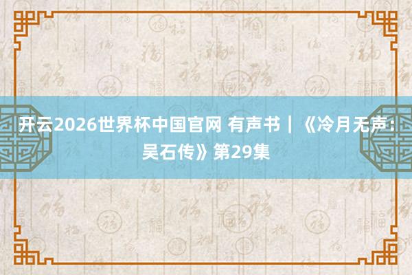 开云2026世界杯中国官网 有声书｜《冷月无声：吴石传》第29集