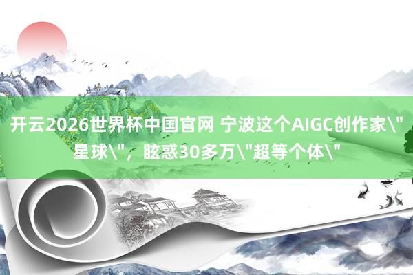 开云2026世界杯中国官网 宁波这个AIGC创作家