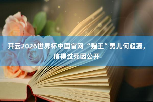 开云2026世界杯中国官网 “赌王”男儿何超蕸，信得过死因公开