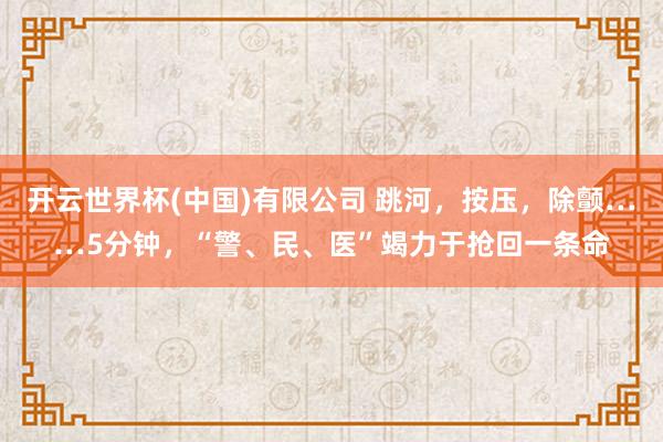 开云世界杯(中国)有限公司 跳河，按压，除颤……5分钟，“警、民、医”竭力于抢回一条命
