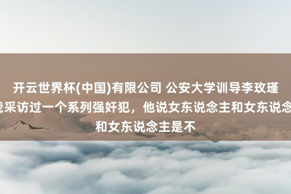 开云世界杯(中国)有限公司 公安大学训导李玫瑾说: “我采访过一个系列强奸犯，他说女东说念主和女东说念主是不