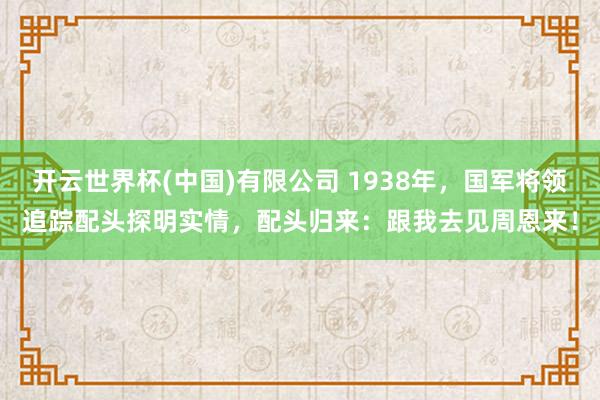 开云世界杯(中国)有限公司 1938年，国军将领追踪配头探明实情，配头归来：跟我去见周恩来！