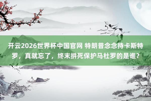 开云2026世界杯中国官网 特朗普念念持卡斯特罗，真就忘了，终末拼死保护马杜罗的是谁？