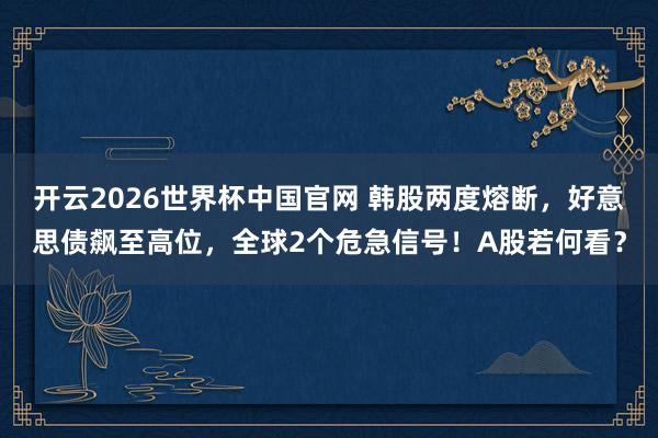 开云2026世界杯中国官网 韩股两度熔断，好意思债飙至高位，全球2个危急信号！A股若何看？