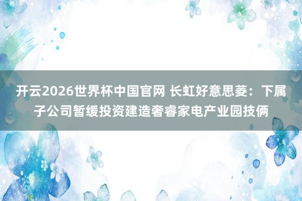 开云2026世界杯中国官网 长虹好意思菱：下属子公司暂缓投资建造奢睿家电产业园技俩