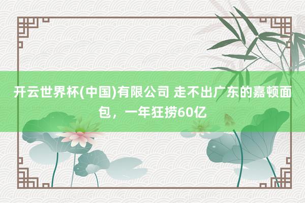 开云世界杯(中国)有限公司 走不出广东的嘉顿面包，一年狂捞60亿