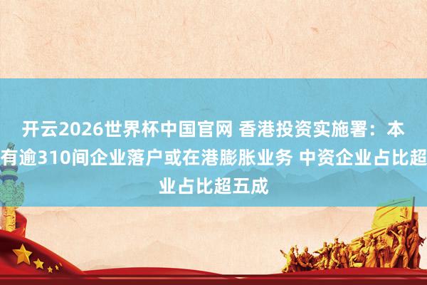 开云2026世界杯中国官网 香港投资实施署：本年已有逾310间企业落户或在港膨胀业务 中资企业占比超五成