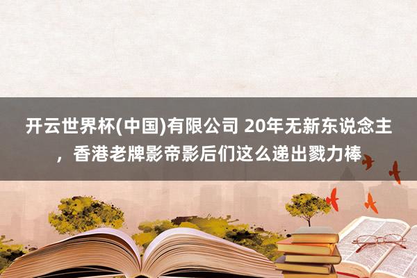 开云世界杯(中国)有限公司 20年无新东说念主，香港老牌影帝影后们这么递出戮力棒