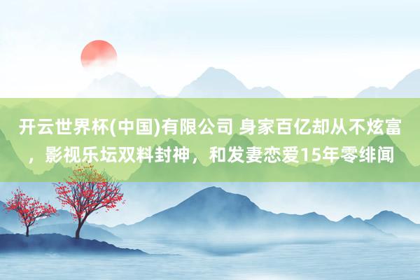 开云世界杯(中国)有限公司 身家百亿却从不炫富，影视乐坛双料封神，和发妻恋爱15年零绯闻