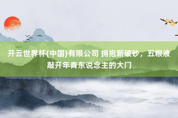 开云世界杯(中国)有限公司 拥抱新破钞，五粮液敲开年青东说念主的大门