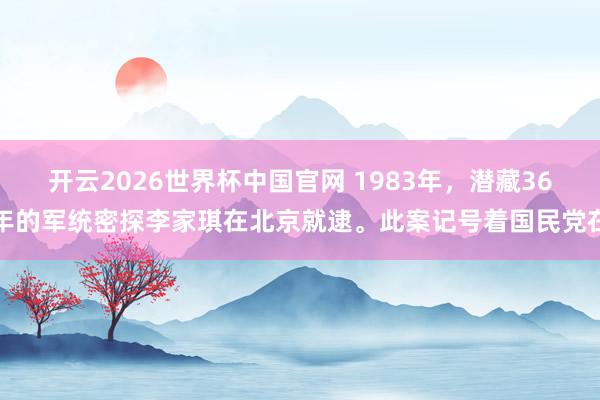 开云2026世界杯中国官网 1983年，潜藏36年的军统密探李家琪在北京就逮。此案记号着国民党在