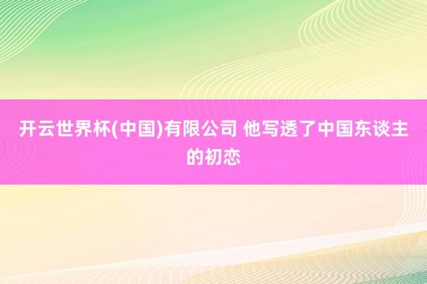 开云世界杯(中国)有限公司 他写透了中国东谈主的初恋
