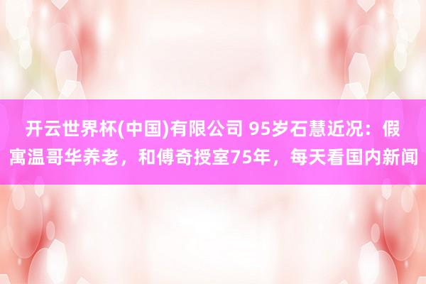 开云世界杯(中国)有限公司 95岁石慧近况：假寓温哥华养老，和傅奇授室75年，每天看国内新闻