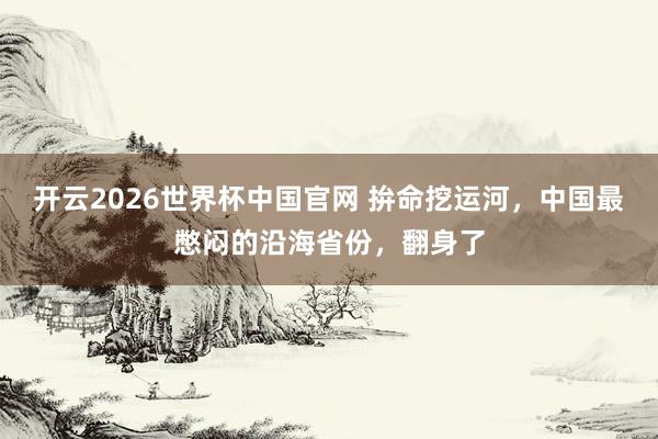 开云2026世界杯中国官网 拚命挖运河，中国最憋闷的沿海省份，翻身了