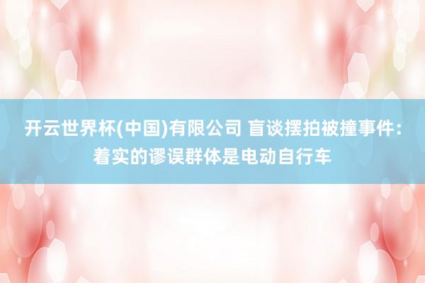 开云世界杯(中国)有限公司 盲谈摆拍被撞事件：着实的谬误群体是电动自行车