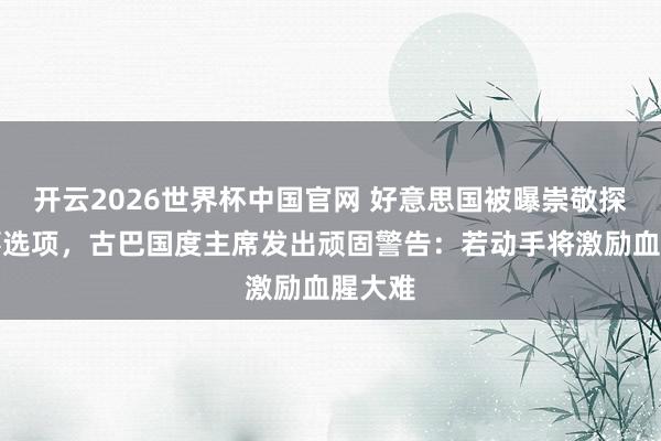 开云2026世界杯中国官网 好意思国被曝崇敬探求军事选项，古巴国度主席发出顽固警告：若动手将激励血腥大难