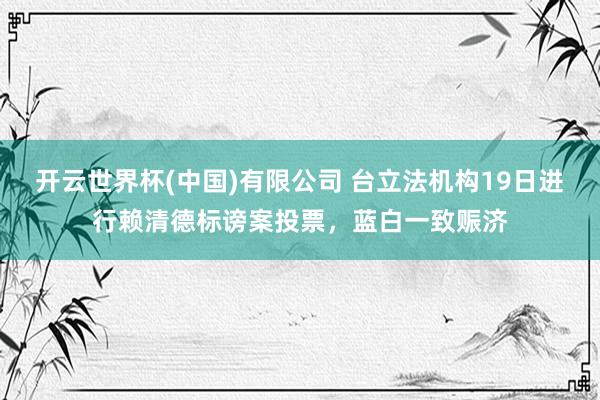 开云世界杯(中国)有限公司 台立法机构19日进行赖清德标谤案投票，蓝白一致赈济