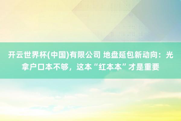 开云世界杯(中国)有限公司 地盘延包新动向：光拿户口本不够，这本“红本本”才是重要