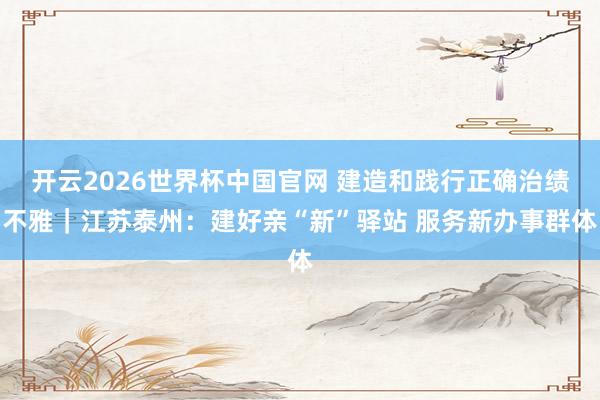 开云2026世界杯中国官网 建造和践行正确治绩不雅｜江苏泰州：建好亲“新”驿站 服务新办事群体