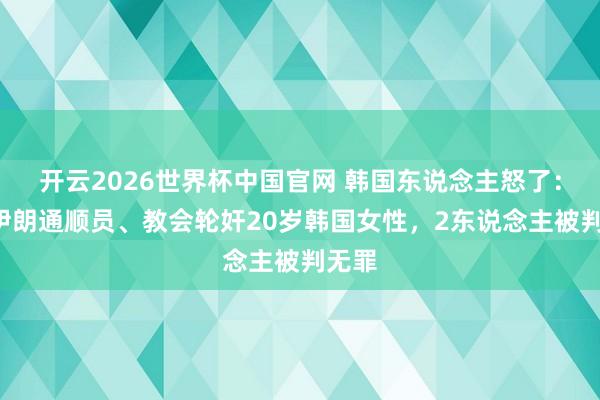 开云2026世界杯中国官网 韩国东说念主怒了：4名伊朗通顺员、教会轮奸20岁韩国女性，2东说念主被判无罪
